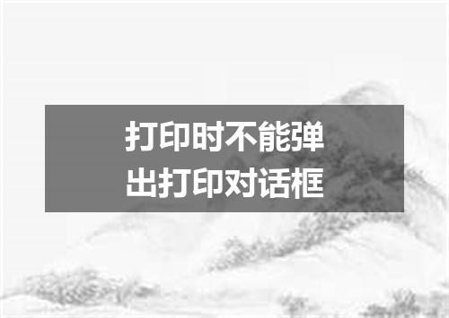 打印时不能弹出打印对话框