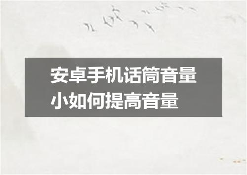 安卓手机话筒音量小如何提高音量