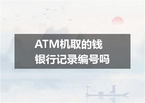 ATM机取的钱银行记录编号吗