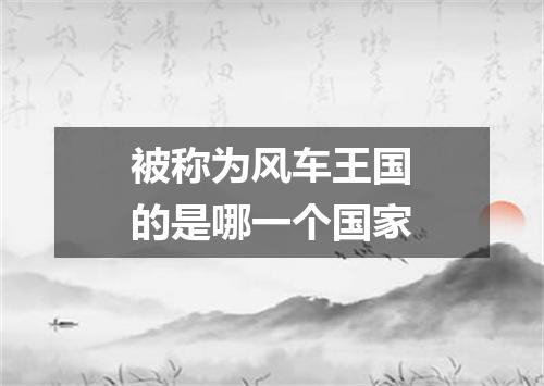 被称为风车王国的是哪一个国家