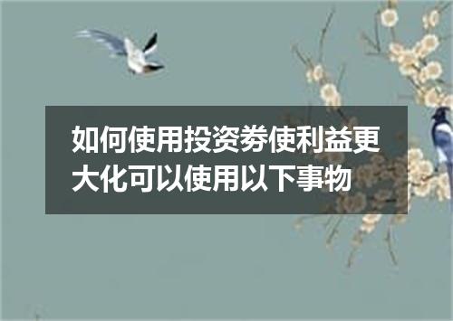 如何使用投资劵使利益更大化可以使用以下事物