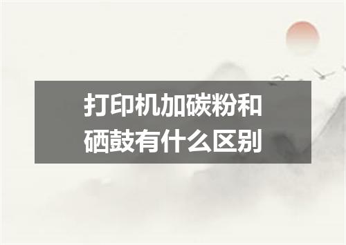 打印机加碳粉和硒鼓有什么区别