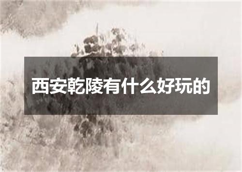 西安乾陵有什么好玩的