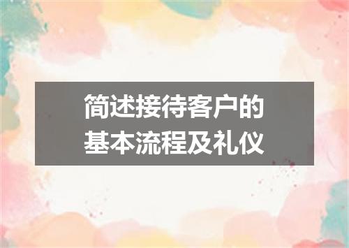 简述接待客户的基本流程及礼仪