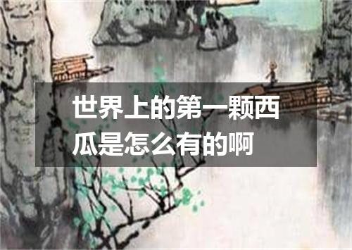 世界上的第一颗西瓜是怎么有的啊