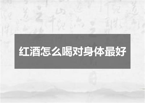 红酒怎么喝对身体最好