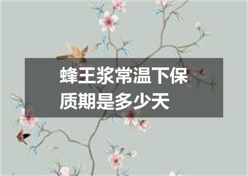 蜂王浆常温下保质期是多少天