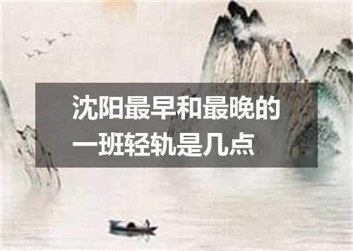 沈阳最早和最晚的一班轻轨是几点