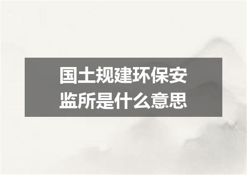 国土规建环保安监所是什么意思