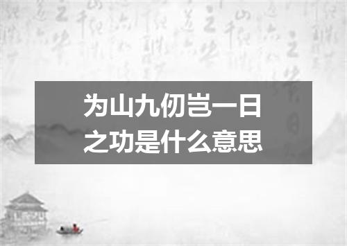 为山九仞岂一日之功是什么意思