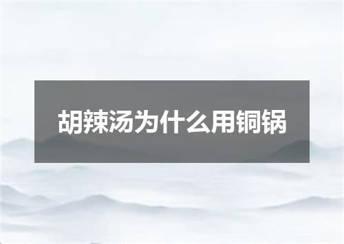 胡辣汤为什么用铜锅