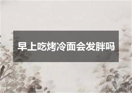 早上吃烤冷面会发胖吗