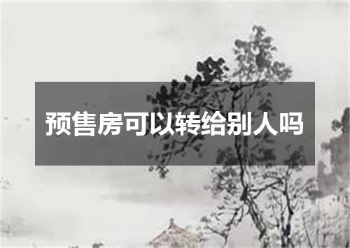 预售房可以转给别人吗