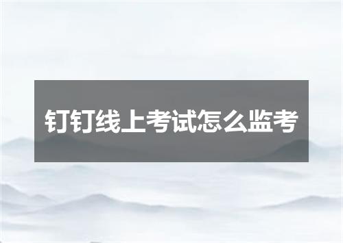 钉钉线上考试怎么监考