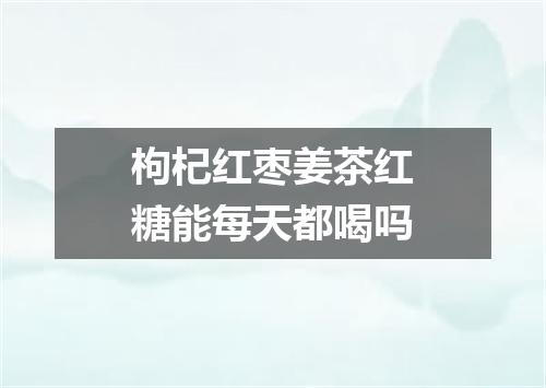 枸杞红枣姜茶红糖能每天都喝吗