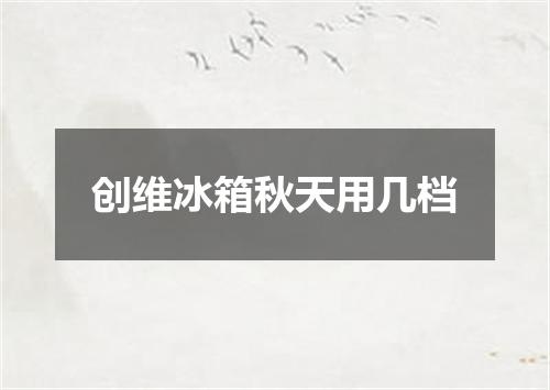 创维冰箱秋天用几档