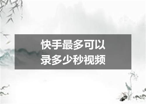 快手最多可以录多少秒视频