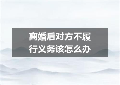 离婚后对方不履行义务该怎么办