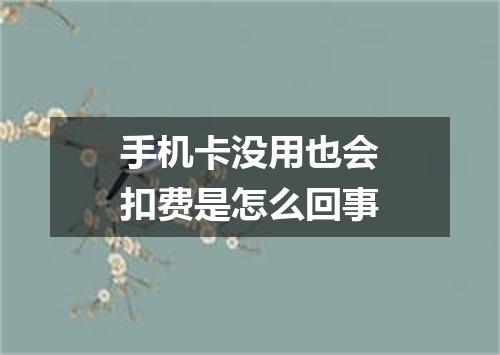 手机卡没用也会扣费是怎么回事