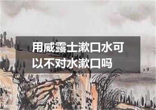 用威露士漱口水可以不对水漱口吗