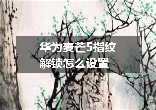 华为麦芒5指纹解锁怎么设置