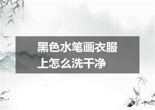 黑色水笔画衣服上怎么洗干净