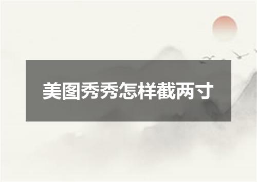 美图秀秀怎样截两寸