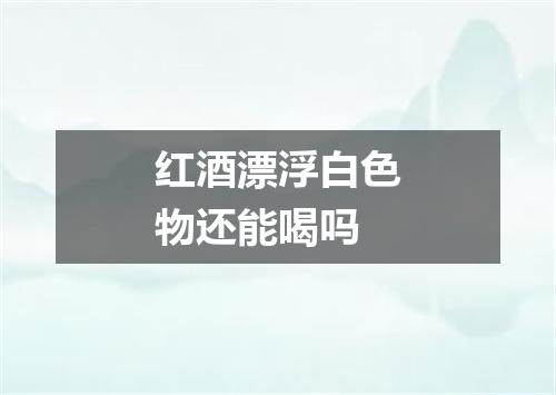 红酒漂浮白色物还能喝吗