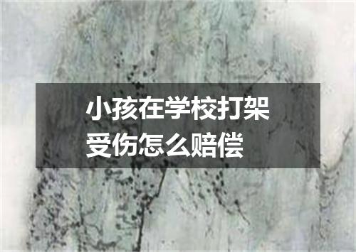 小孩在学校打架受伤怎么赔偿