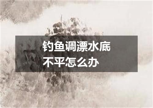 钓鱼调漂水底不平怎么办