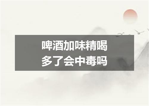 啤酒加味精喝多了会中毒吗