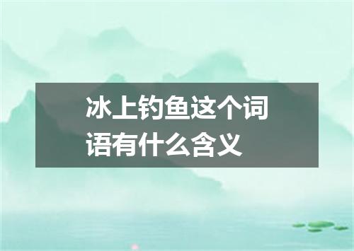 冰上钓鱼这个词语有什么含义