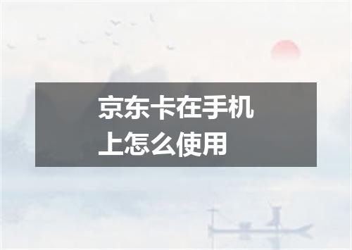 京东卡在手机上怎么使用