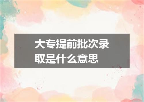 大专提前批次录取是什么意思