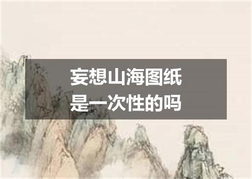 妄想山海图纸是一次性的吗