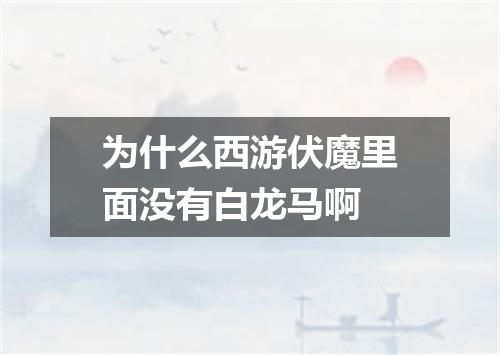 为什么西游伏魔里面没有白龙马啊