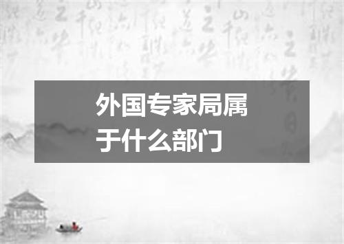 外国专家局属于什么部门