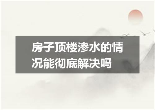 房子顶楼渗水的情况能彻底解决吗