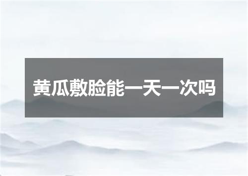 黄瓜敷脸能一天一次吗