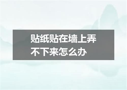 贴纸贴在墙上弄不下来怎么办