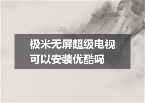 极米无屏超级电视可以安装优酷吗