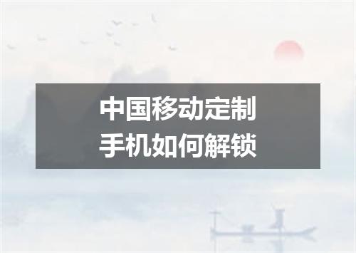 中国移动定制手机如何解锁