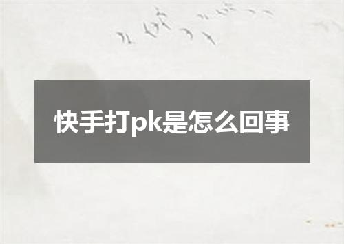快手打pk是怎么回事