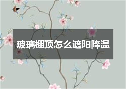 玻璃棚顶怎么遮阳降温