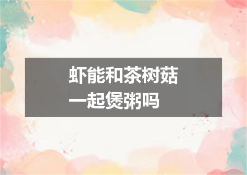 虾能和茶树菇一起煲粥吗