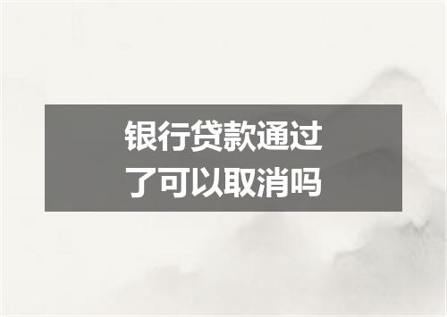 银行贷款通过了可以取消吗