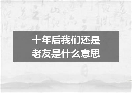 十年后我们还是老友是什么意思