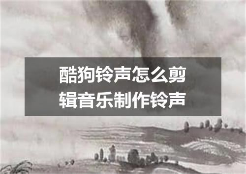 酷狗铃声怎么剪辑音乐制作铃声