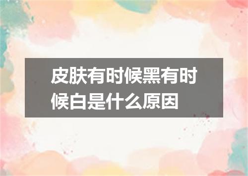 皮肤有时候黑有时候白是什么原因