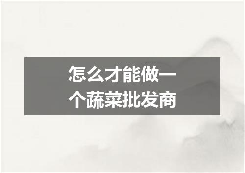 怎么才能做一个蔬菜批发商